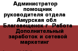 Администратор ( помощник руководителя отдела). - Амурская обл., Благовещенск г. Работа » Дополнительный заработок и сетевой маркетинг   
